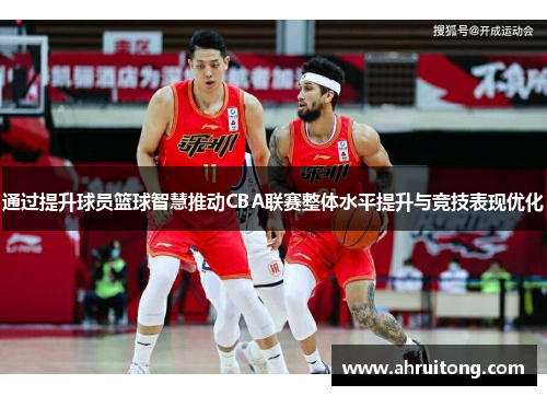 通过提升球员篮球智慧推动CBA联赛整体水平提升与竞技表现优化