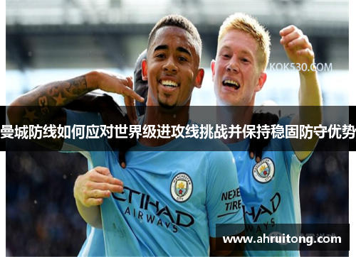 曼城防线如何应对世界级进攻线挑战并保持稳固防守优势