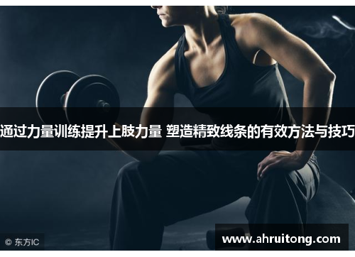 通过力量训练提升上肢力量 塑造精致线条的有效方法与技巧