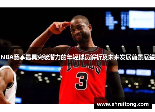 NBA赛季最具突破潜力的年轻球员解析及未来发展前景展望