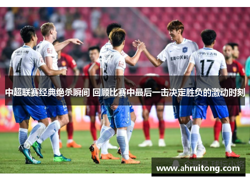 中超联赛经典绝杀瞬间 回顾比赛中最后一击决定胜负的激动时刻