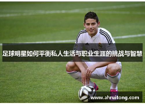 足球明星如何平衡私人生活与职业生涯的挑战与智慧