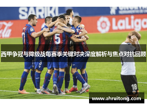 西甲争冠与降级战每赛季关键对决深度解析与焦点对抗回顾