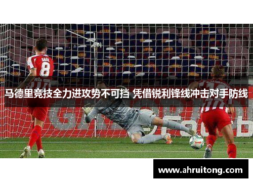 马德里竞技全力进攻势不可挡 凭借锐利锋线冲击对手防线